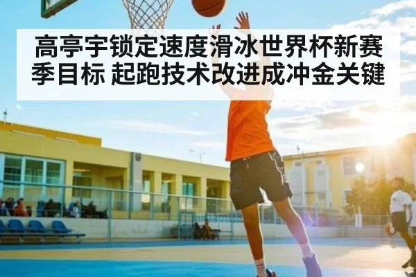 高亭宇锁定速度滑冰世界杯新赛季目标 起跑技术改进成冲金关键 | kaiyun