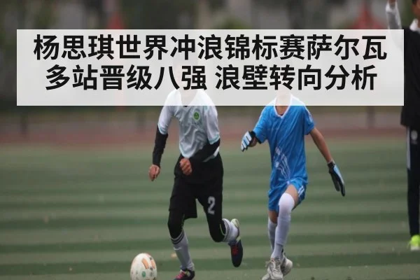 杨思琪世界冲浪锦标赛萨尔瓦多站晋级八强 浪壁转向分析 | kaiyun