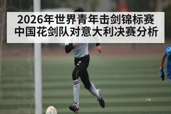 2026年世界青年击剑锦标赛中国花剑队对意大利决赛分析