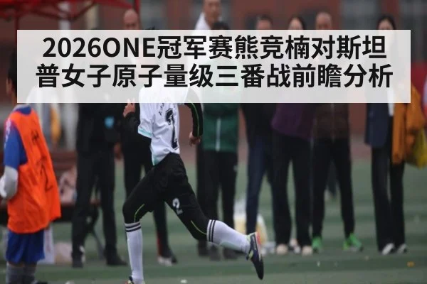 2026ONE冠军赛熊竞楠对斯坦普女子原子量级三番战前瞻分析 - kaiyun