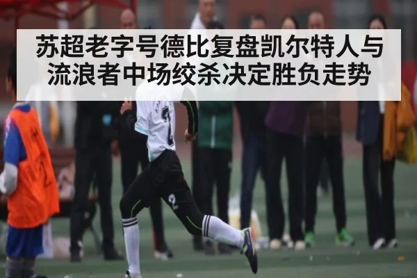 苏超老字号德比复盘凯尔特人与流浪者中场绞杀决定胜负走势 - kaiyun