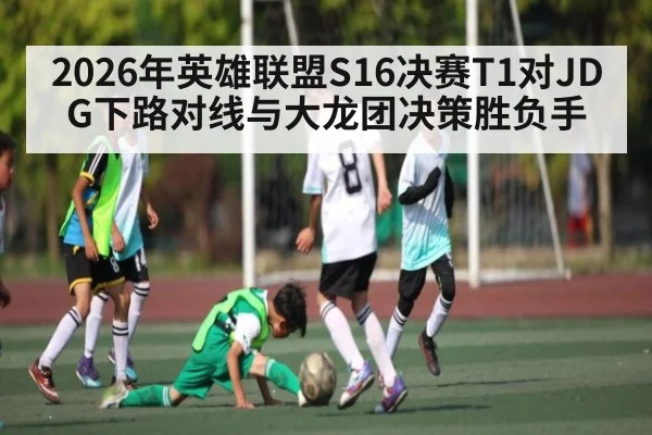 2026年英雄联盟S16决赛T1对JDG下路对线与大龙团决策胜负手 | kaiyun