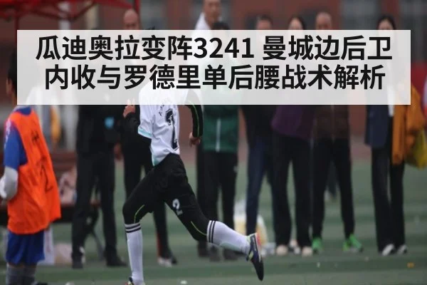 瓜迪奥拉变阵3241 曼城边后卫内收与罗德里单后腰战术解析 - kaiyun